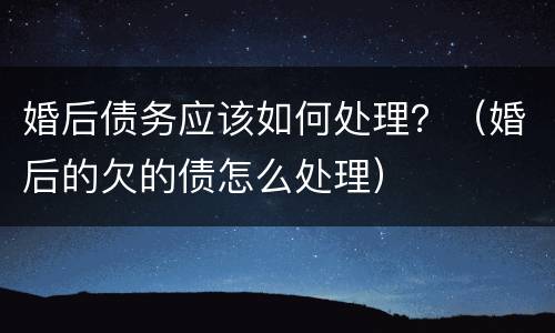 婚后债务应该如何处理？（婚后的欠的债怎么处理）