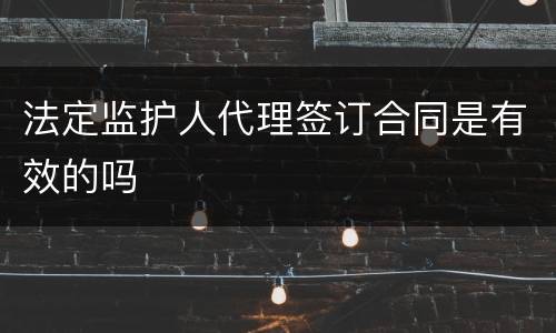 法定监护人代理签订合同是有效的吗