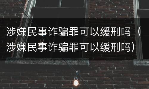 涉嫌民事诈骗罪可以缓刑吗（涉嫌民事诈骗罪可以缓刑吗）