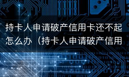 持卡人申请破产信用卡还不起怎么办（持卡人申请破产信用卡还不起怎么办理）
