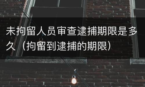 未拘留人员审查逮捕期限是多久（拘留到逮捕的期限）
