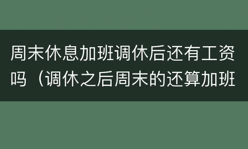 周末休息加班调休后还有工资吗（调休之后周末的还算加班吗）