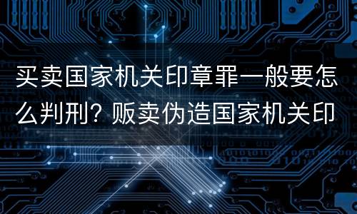 买卖国家机关印章罪一般要怎么判刑? 贩卖伪造国家机关印章如何定罪量刑