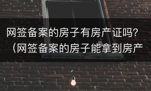 网签备案的房子有房产证吗？（网签备案的房子能拿到房产证吗）