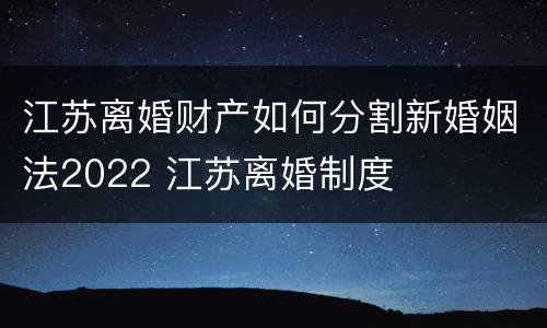 江苏离婚财产如何分割新婚姻法2022 江苏离婚制度