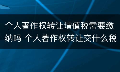 个人著作权转让增值税需要缴纳吗 个人著作权转让交什么税