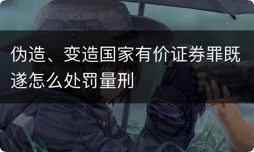 伪造、变造国家有价证券罪既遂怎么处罚量刑