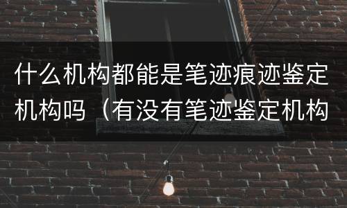 什么机构都能是笔迹痕迹鉴定机构吗（有没有笔迹鉴定机构）