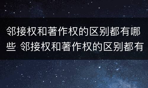 邻接权和著作权的区别都有哪些 邻接权和著作权的区别都有哪些呢