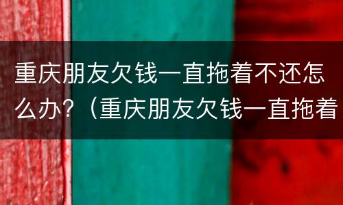 重庆朋友欠钱一直拖着不还怎么办?（重庆朋友欠钱一直拖着不还怎么办理）