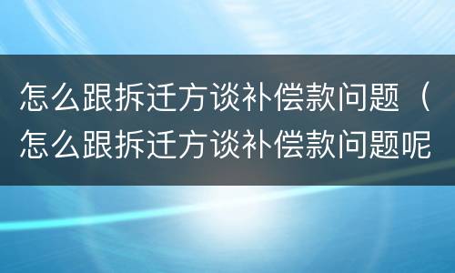 怎么跟拆迁方谈补偿款问题（怎么跟拆迁方谈补偿款问题呢）
