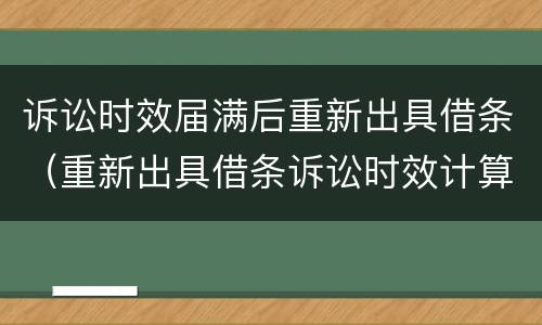 诉讼时效届满后重新出具借条（重新出具借条诉讼时效计算点）