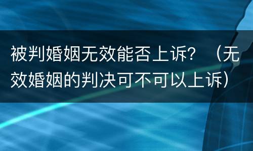 被判婚姻无效能否上诉？（无效婚姻的判决可不可以上诉）