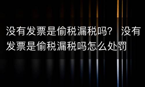 没有发票是偷税漏税吗？ 没有发票是偷税漏税吗怎么处罚