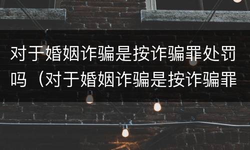 对于婚姻诈骗是按诈骗罪处罚吗（对于婚姻诈骗是按诈骗罪处罚吗）
