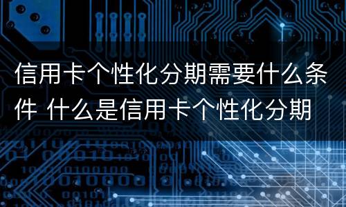 信用卡个性化分期需要什么条件 什么是信用卡个性化分期