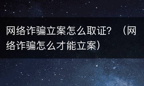 网络诈骗立案怎么取证？（网络诈骗怎么才能立案）