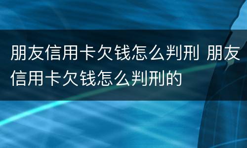 朋友信用卡欠钱怎么判刑 朋友信用卡欠钱怎么判刑的