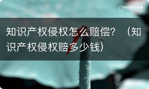 知识产权侵权怎么赔偿？（知识产权侵权赔多少钱）