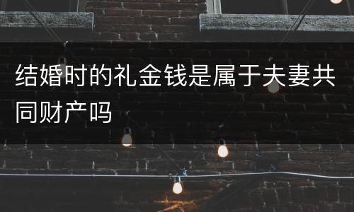 结婚时的礼金钱是属于夫妻共同财产吗