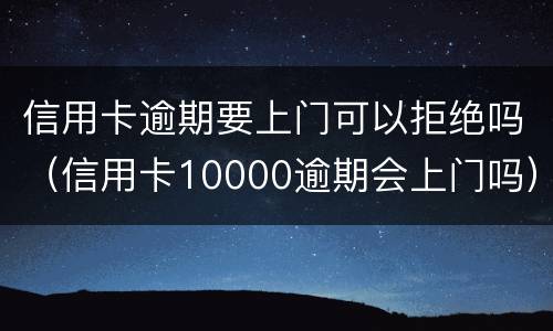 信用卡逾期要上门可以拒绝吗（信用卡10000逾期会上门吗）