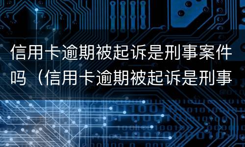 信用卡逾期被起诉是刑事案件吗（信用卡逾期被起诉是刑事案件吗怎么办）