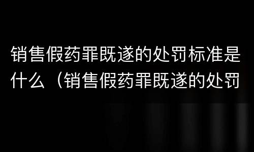 销售假药罪既遂的处罚标准是什么（销售假药罪既遂的处罚标准是什么意思）