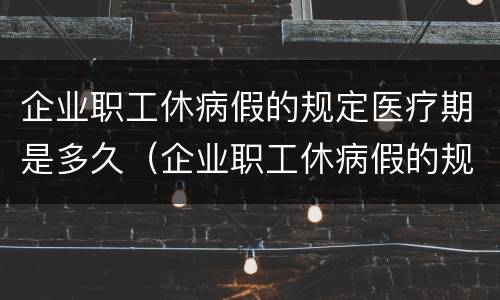 企业职工休病假的规定医疗期是多久（企业职工休病假的规定医疗期是多久啊）