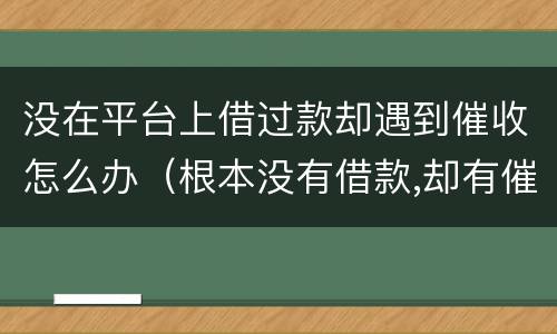 没在平台上借过款却遇到催收怎么办（根本没有借款,却有催收）