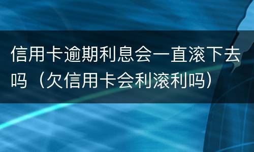 信用卡逾期利息会一直滚下去吗（欠信用卡会利滚利吗）