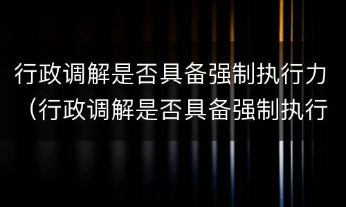 行政调解是否具备强制执行力（行政调解是否具备强制执行力的条件）