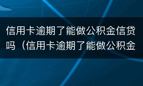 信用卡逾期了能做公积金信贷吗（信用卡逾期了能做公积金信贷吗有影响吗）
