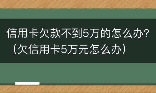 信用卡欠款不到5万的怎么办？（欠信用卡5万元怎么办）