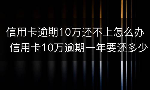 信用卡逾期10万还不上怎么办 信用卡10万逾期一年要还多少