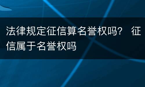 法律规定征信算名誉权吗？ 征信属于名誉权吗