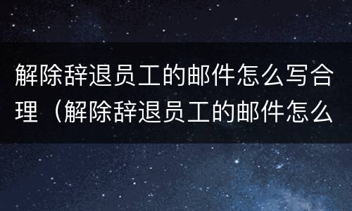 解除辞退员工的邮件怎么写合理（解除辞退员工的邮件怎么写合理一些）
