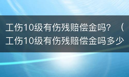 工伤10级有伤残赔偿金吗？（工伤10级有伤残赔偿金吗多少钱）
