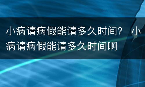 小病请病假能请多久时间？ 小病请病假能请多久时间啊