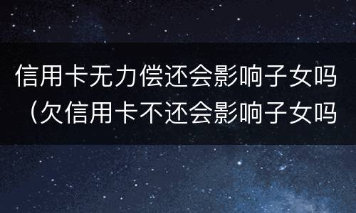 信用卡无力偿还会影响子女吗（欠信用卡不还会影响子女吗）