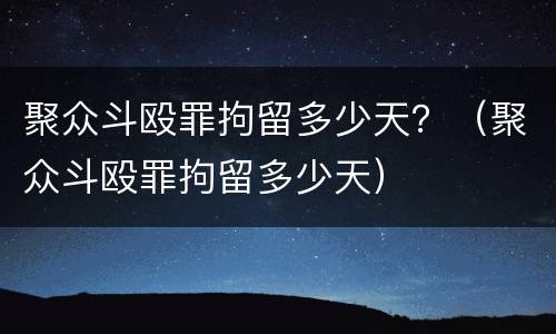 聚众斗殴罪拘留多少天？（聚众斗殴罪拘留多少天）