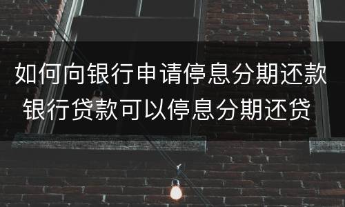 如何向银行申请停息分期还款 银行贷款可以停息分期还贷