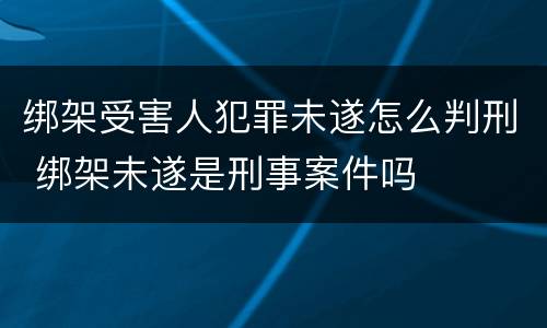 绑架受害人犯罪未遂怎么判刑 绑架未遂是刑事案件吗