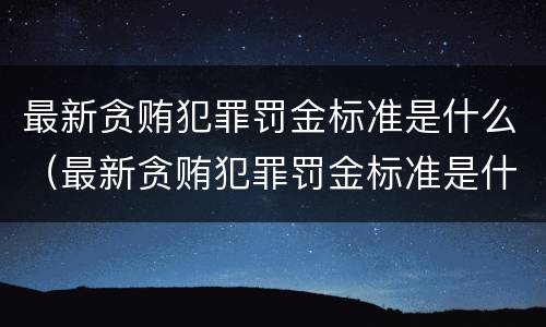 最新贪贿犯罪罚金标准是什么（最新贪贿犯罪罚金标准是什么呢）