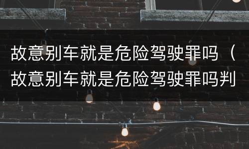故意别车就是危险驾驶罪吗（故意别车就是危险驾驶罪吗判几年）