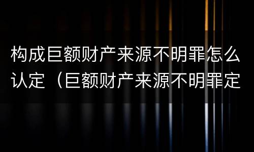 构成巨额财产来源不明罪怎么认定（巨额财产来源不明罪定罪数额）