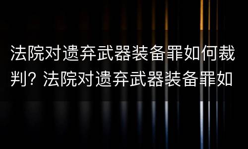 法院对遗弃武器装备罪如何裁判? 法院对遗弃武器装备罪如何裁判判决