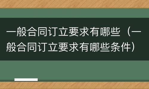 一般合同订立要求有哪些（一般合同订立要求有哪些条件）