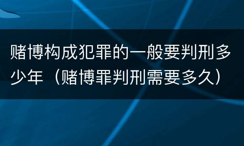 赌博构成犯罪的一般要判刑多少年（赌博罪判刑需要多久）