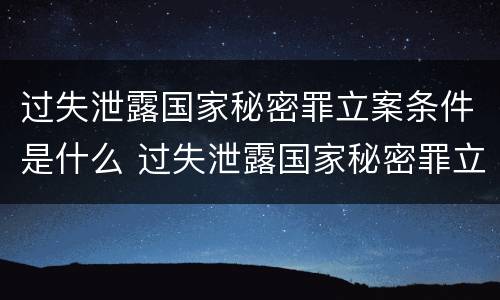 过失泄露国家秘密罪立案条件是什么 过失泄露国家秘密罪立案条件是什么意思