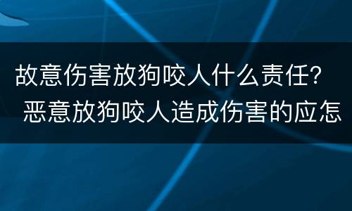 故意伤害放狗咬人什么责任？ 恶意放狗咬人造成伤害的应怎么处罚
